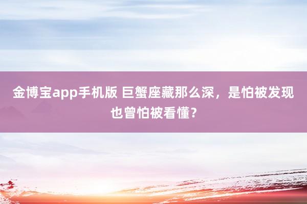 金博宝app手机版 巨蟹座藏那么深，是怕被发现也曾怕被看懂？