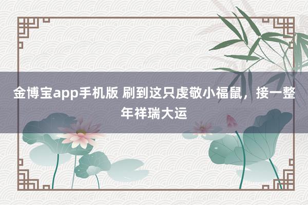 金博宝app手机版 刷到这只虔敬小福鼠，接一整年祥瑞大运