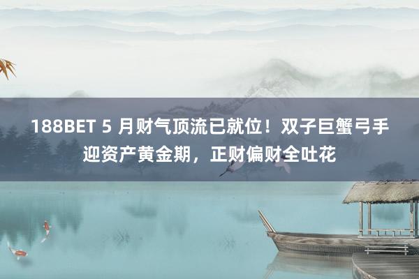 188BET 5 月财气顶流已就位！双子巨蟹弓手迎资产黄金期，正财偏财全吐花