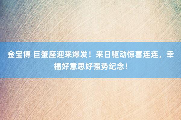 金宝博 巨蟹座迎来爆发！来日驱动惊喜连连，幸福好意思好强势纪念！