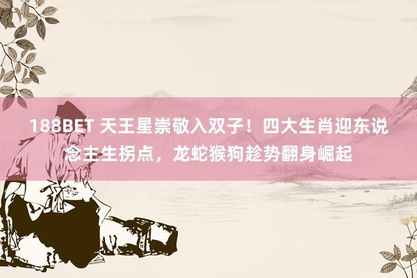 188BET 天王星崇敬入双子！四大生肖迎东说念主生拐点，龙蛇猴狗趁势翻身崛起