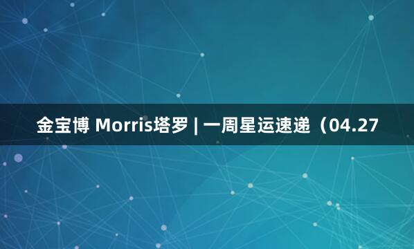 金宝博 Morris塔罗 | 一周星运速递（04.27