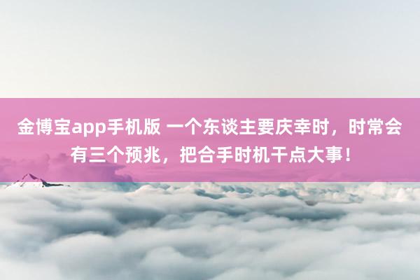 金博宝app手机版 一个东谈主要庆幸时，时常会有三个预兆，把合手时机干点大事！