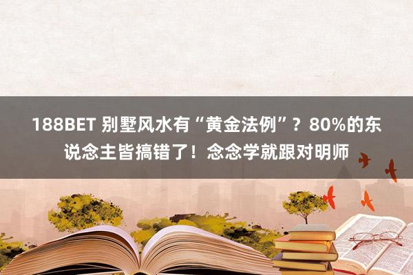 188BET 别墅风水有“黄金法例”？80%的东说念主皆搞错了！念念学就跟对明师