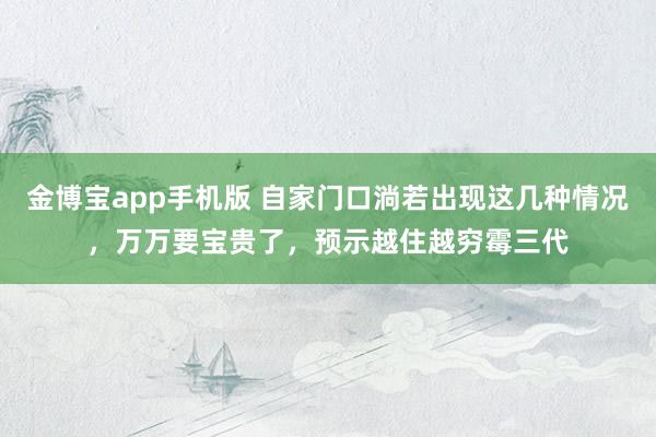 金博宝app手机版 自家门口淌若出现这几种情况，万万要宝贵了，预示越住越穷霉三代