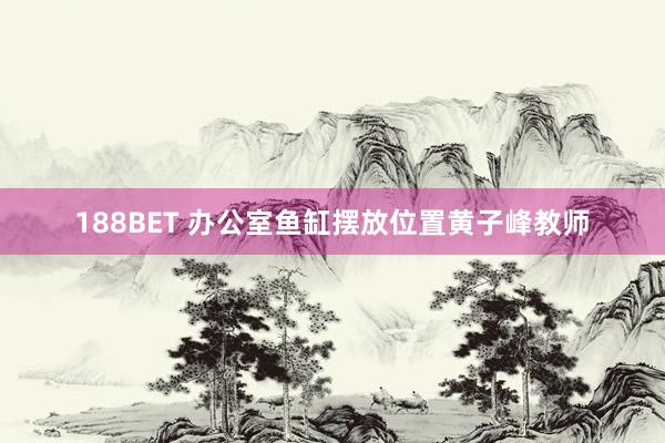 188BET 办公室鱼缸摆放位置黄子峰教师