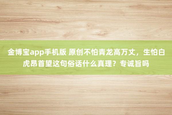 金博宝app手机版 原创不怕青龙高万丈，生怕白虎昂首望这句俗话什么真理？专诚旨吗