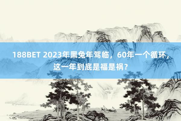 188BET 2023年黑兔年驾临，60年一个循环，这一年到底是福是祸？