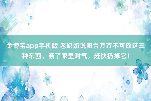 金博宝app手机版 老奶奶说阳台万万不可放这三种东西，断了家里财气，赶快扔掉它！