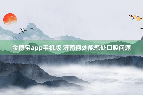 金博宝app手机版 济南何处能惩处口腔问题
