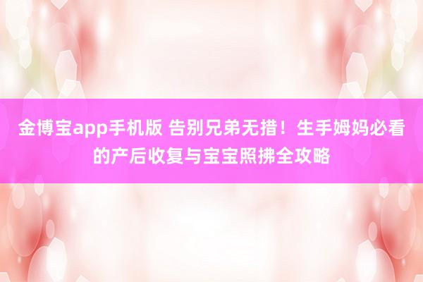 金博宝app手机版 告别兄弟无措！生手姆妈必看的产后收复与宝宝照拂全攻略