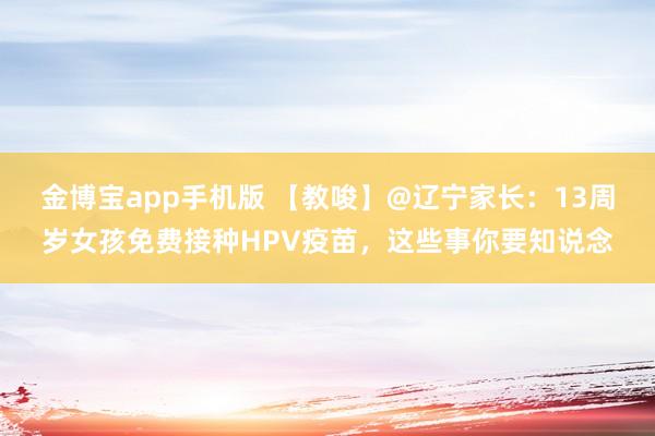 金博宝app手机版 【教唆】@辽宁家长：13周岁女孩免费接种HPV疫苗，这些事你要知说念