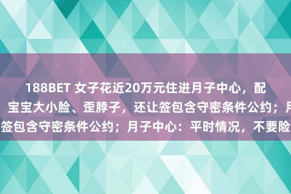 188BET 女子花近20万元住进月子中心，配餐是臭的，婴儿床有书虱！宝宝大小脸、歪脖子，还让签包含守密条件公约；月子中心：平时情况，不要险恶