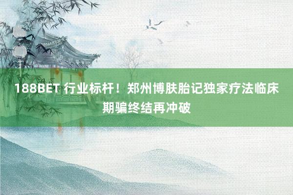 188BET 行业标杆！郑州博肤胎记独家疗法临床期骗终结再冲破
