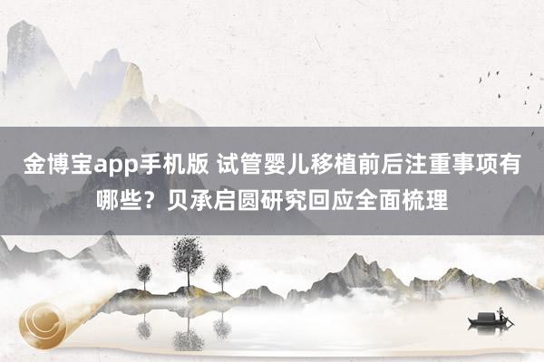 金博宝app手机版 试管婴儿移植前后注重事项有哪些？贝承启圆研究回应全面梳理