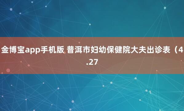 金博宝app手机版 普洱市妇幼保健院大夫出诊表（4.27