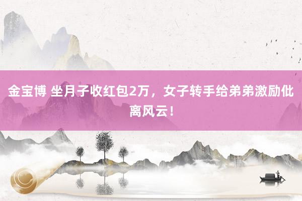 金宝博 坐月子收红包2万，女子转手给弟弟激励仳离风云！