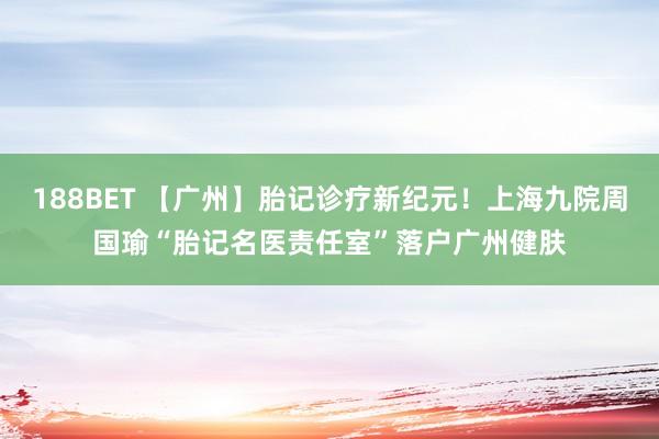 188BET 【广州】胎记诊疗新纪元！上海九院周国瑜“胎记名医责任室”落户广州健肤