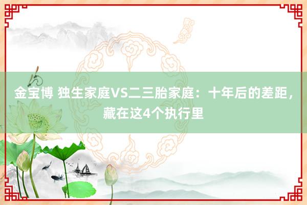 金宝博 独生家庭VS二三胎家庭：十年后的差距，藏在这4个执行里