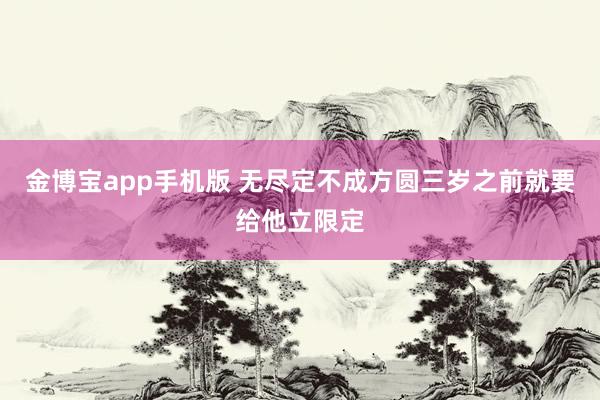 金博宝app手机版 无尽定不成方圆三岁之前就要给他立限定