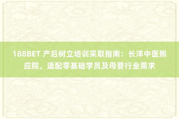 188BET 产后树立培训采取指南：长洋中医照应院，适配零基础学员及母婴行业需求