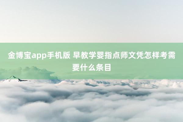 金博宝app手机版 早教学婴指点师文凭怎样考需要什么条目