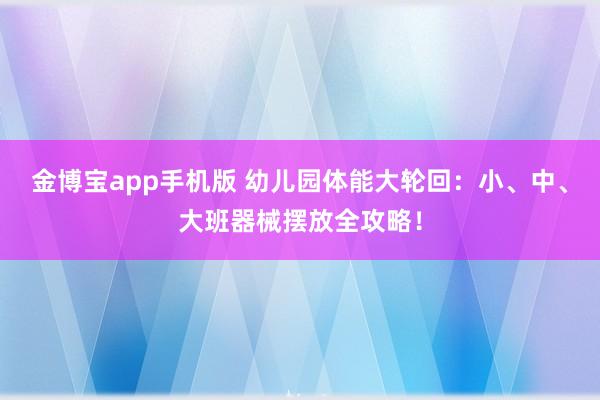 金博宝app手机版 幼儿园体能大轮回：小、中、大班器械摆放全攻略！