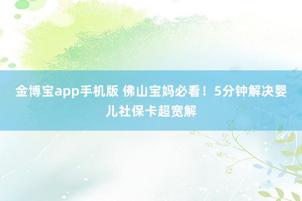 金博宝app手机版 佛山宝妈必看！5分钟解决婴儿社保卡超宽解