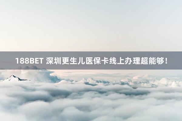 188BET 深圳更生儿医保卡线上办理超能够！