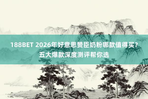 188BET 2026年好意思赞臣奶粉哪款值得买？五大爆款深度测评帮你选
