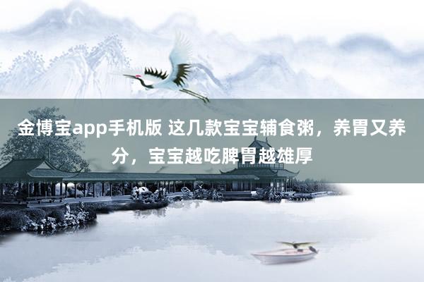 金博宝app手机版 这几款宝宝辅食粥，养胃又养分，宝宝越吃脾胃越雄厚