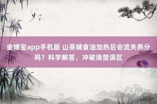 金博宝app手机版 山茶辅食油加热后会流失养分吗？科学解答，冲破清楚误区