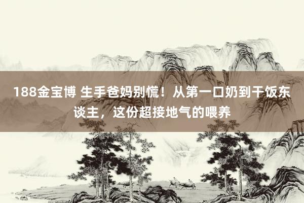 188金宝博 生手爸妈别慌！从第一口奶到干饭东谈主，这份超接地气的喂养