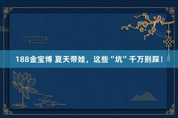 188金宝博 夏天带娃，这些“坑”千万别踩！