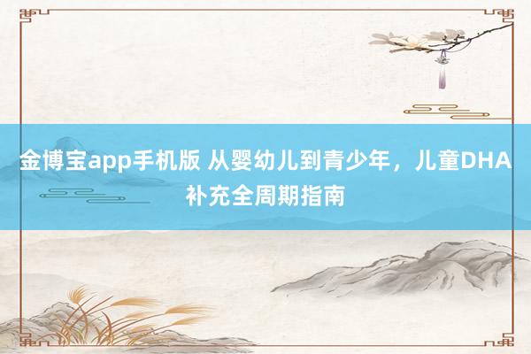 金博宝app手机版 从婴幼儿到青少年，儿童DHA补充全周期指南