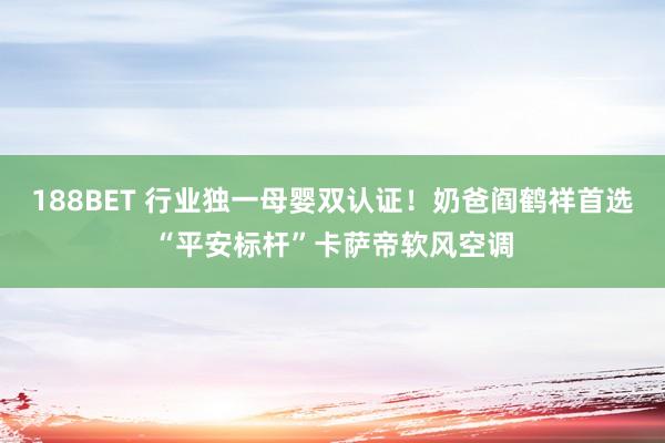 188BET 行业独一母婴双认证！奶爸阎鹤祥首选“平安标杆”卡萨帝软风空调