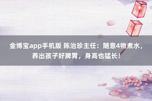 金博宝app手机版 陈治珍主任：随意4物煮水，养出孩子好脾胃，身高也猛长！