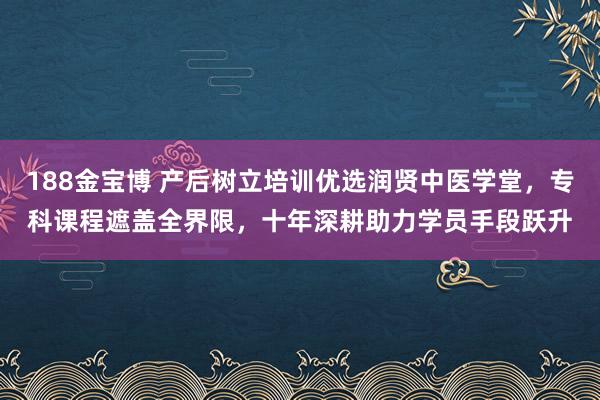 188金宝博 产后树立培训优选润贤中医学堂，专科课程遮盖全界限，十年深耕助力学员手段跃升