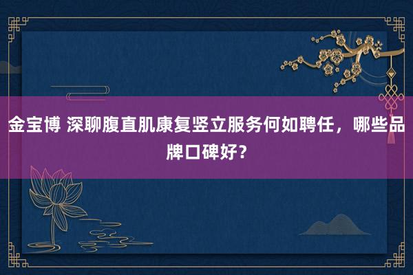 金宝博 深聊腹直肌康复竖立服务何如聘任，哪些品牌口碑好？