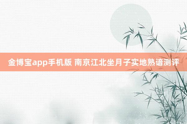 金博宝app手机版 南京江北坐月子实地熟谙测评