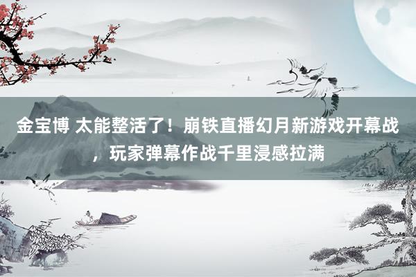 金宝博 太能整活了！崩铁直播幻月新游戏开幕战，玩家弹幕作战千里浸感拉满