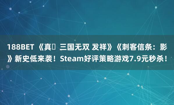 188BET 《真・三国无双 发祥》《刺客信条：影》新史低来袭！Steam好评策略游戏7.9元秒杀！
