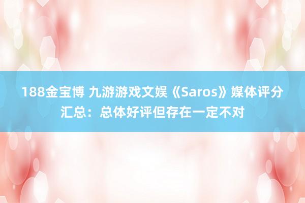 188金宝博 九游游戏文娱《Saros》媒体评分汇总：总体好评但存在一定不对