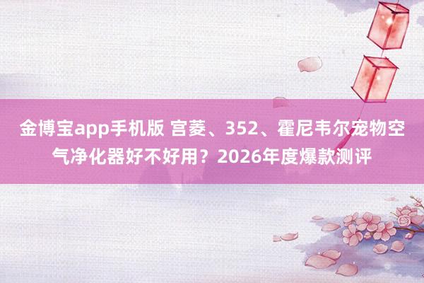 金博宝app手机版 宫菱、352、霍尼韦尔宠物空气净化器好不好用？2026年度爆款测评