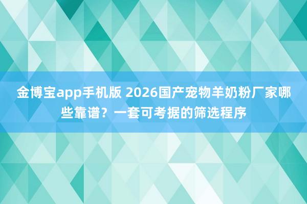 金博宝app手机版 2026国产宠物羊奶粉厂家哪些靠谱？一套可考据的筛选程序