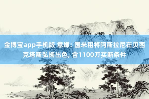 金博宝app手机版 意媒: 国米租将阿斯拉尼在贝西克塔斯弘扬出色, 含1100万买断条件