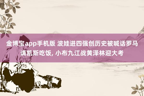 金博宝app手机版 波娃进四强创历史被喊话罗马请凯斯吃饭, 小布九江战黄泽林迎大考