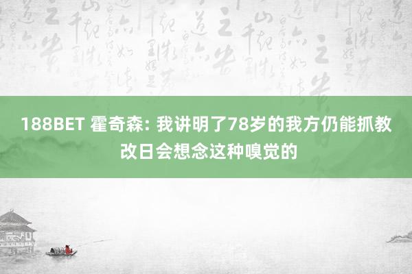 188BET 霍奇森: 我讲明了78岁的我方仍能抓教 改日会想念这种嗅觉的