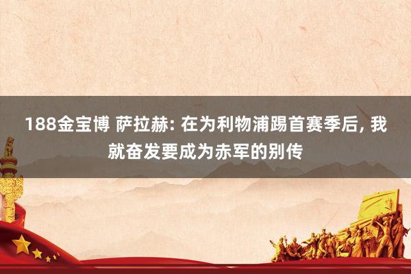 188金宝博 萨拉赫: 在为利物浦踢首赛季后, 我就奋发要成为赤军的别传