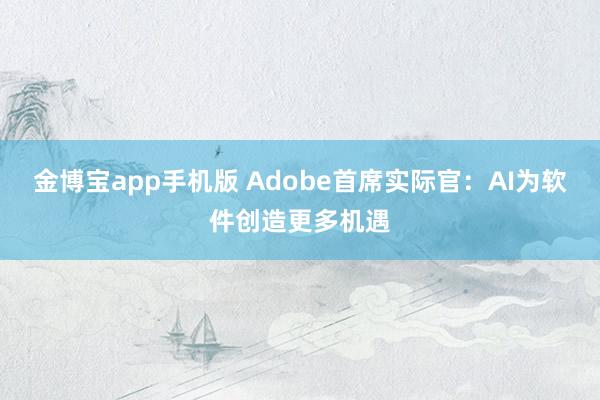 金博宝app手机版 Adobe首席实际官：AI为软件创造更多机遇